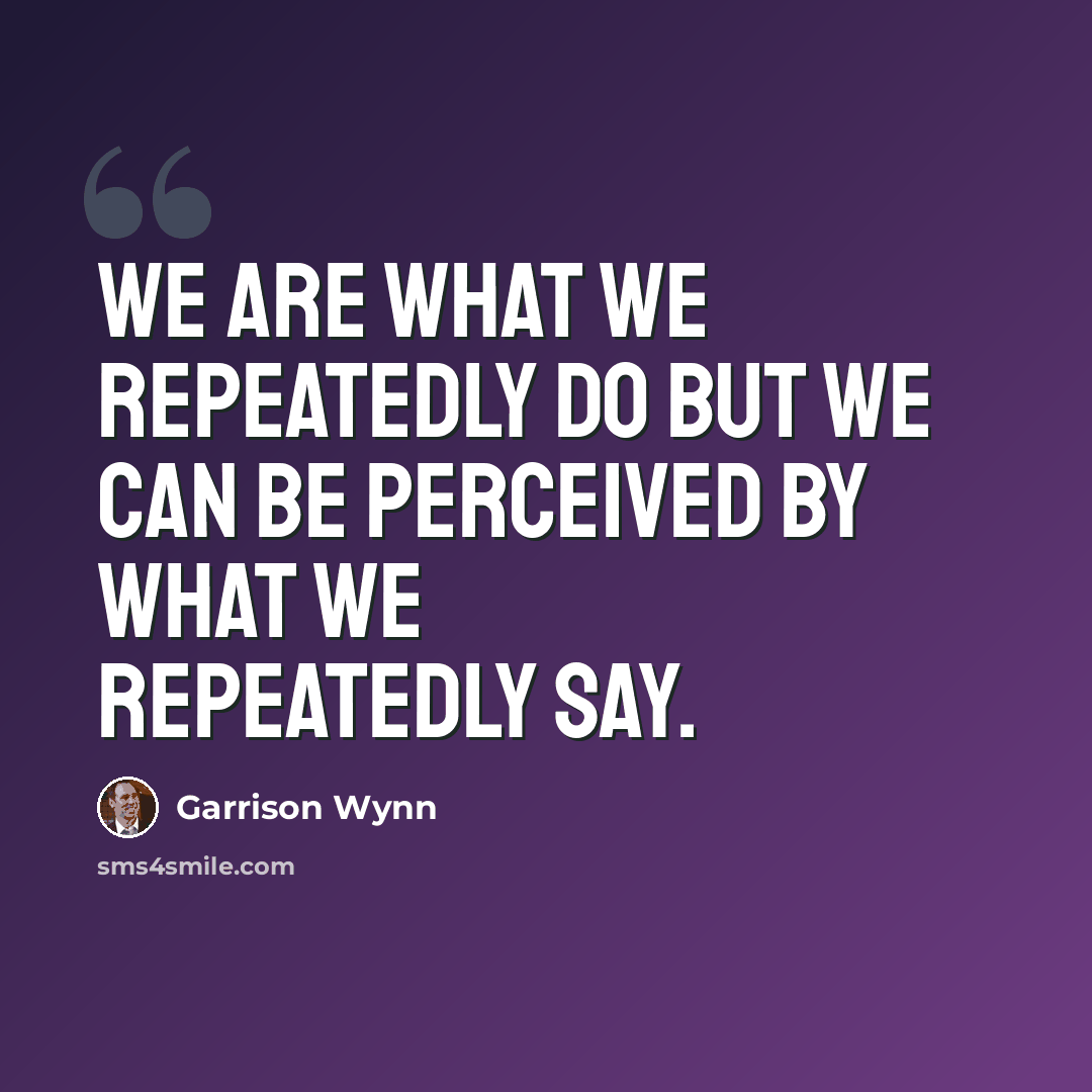“We are what we repeatedly do but we can be perceived by what we repeatedly say.” quote by Garrison Wynn