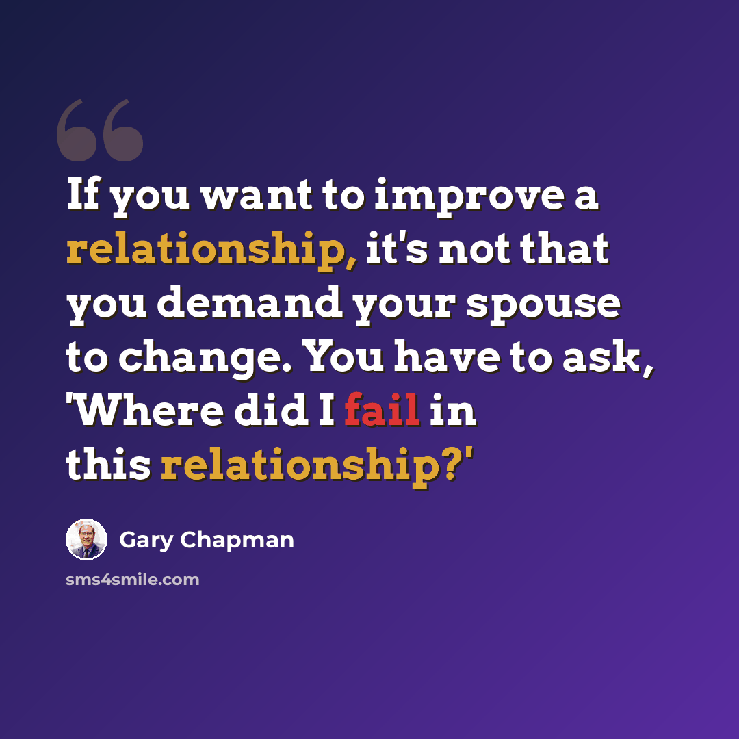 “If you want to improve a relationship, it's not that you demand your spouse to change. You have to ask, 'Where did I fail in this relationship?'” quote by Gary Chapman