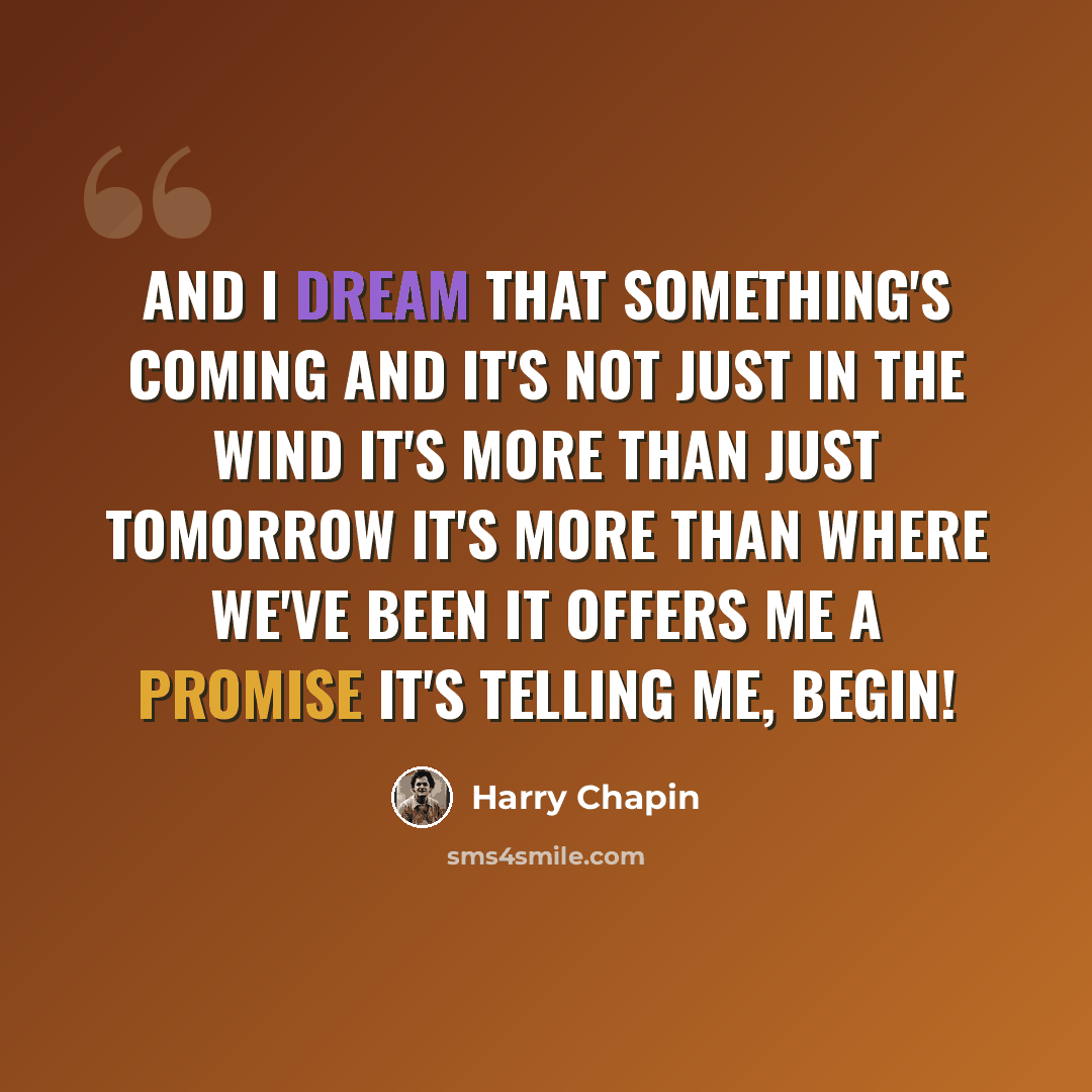 “And I dream that something's coming And it's not just in the wind It's more than just tomorrow It's more than where we've been It offers me a promise It's telling me, begin!” quote by Harry Chapin