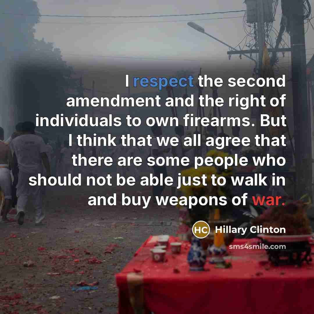 “I respect the second amendment and the right of individuals to own firearms. But I think that we all agree that there are some people who should not be able just to walk in and buy weapons of war.” quote by Hillary Clinton
