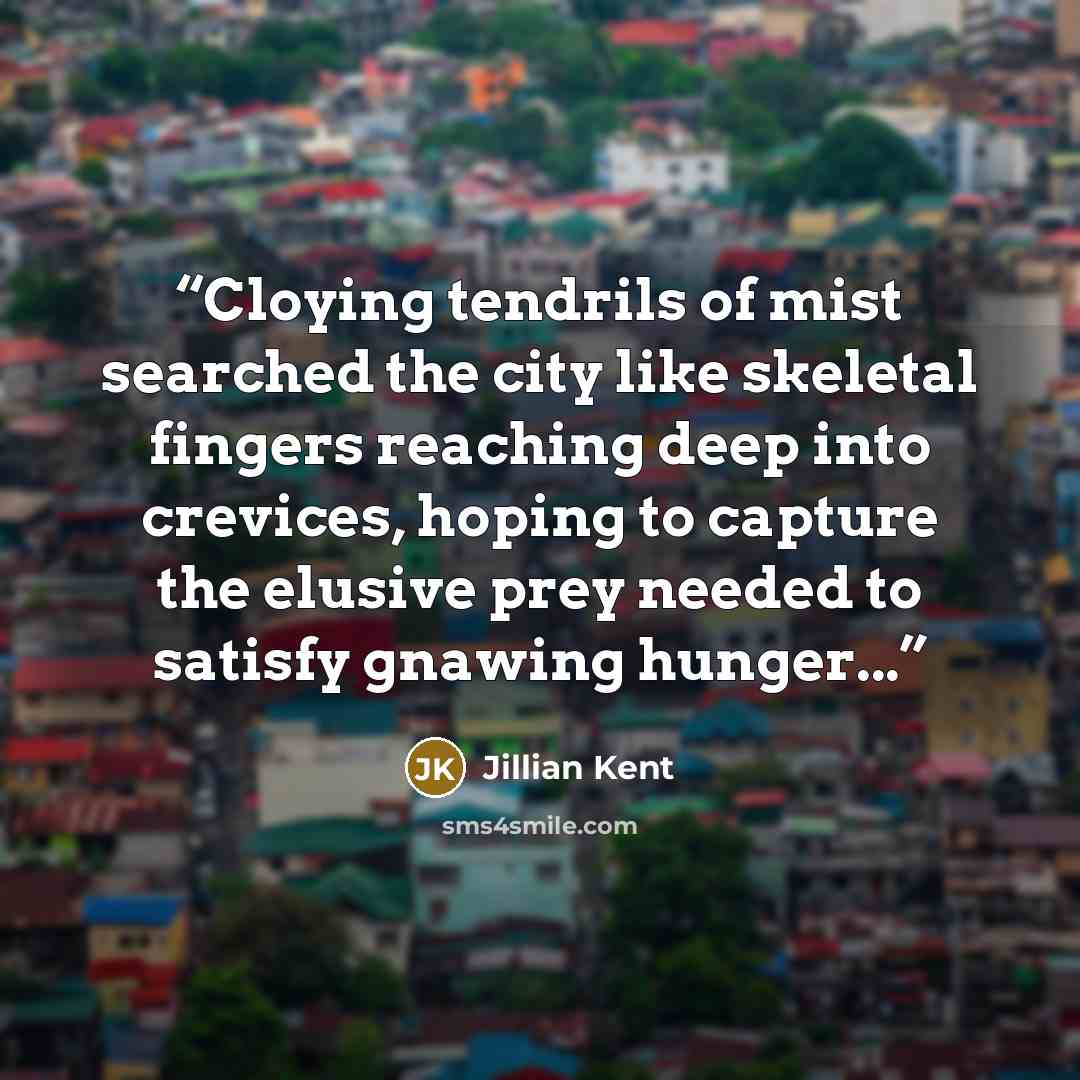 “Cloying tendrils of mist searched the city like skeletal fingers reaching deep into crevices, hoping to capture the elusive prey needed to satisfy gnawing hunger...” quote by Jillian Kent