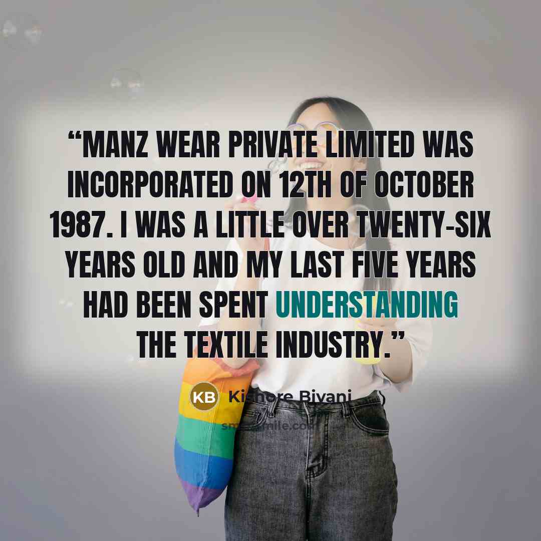 “Manz Wear Private Limited was incorporated on 12th of October 1987. I was a little over twenty-six years old and my last five years had been spent understanding the textile industry.” quote by Kishore Biyani