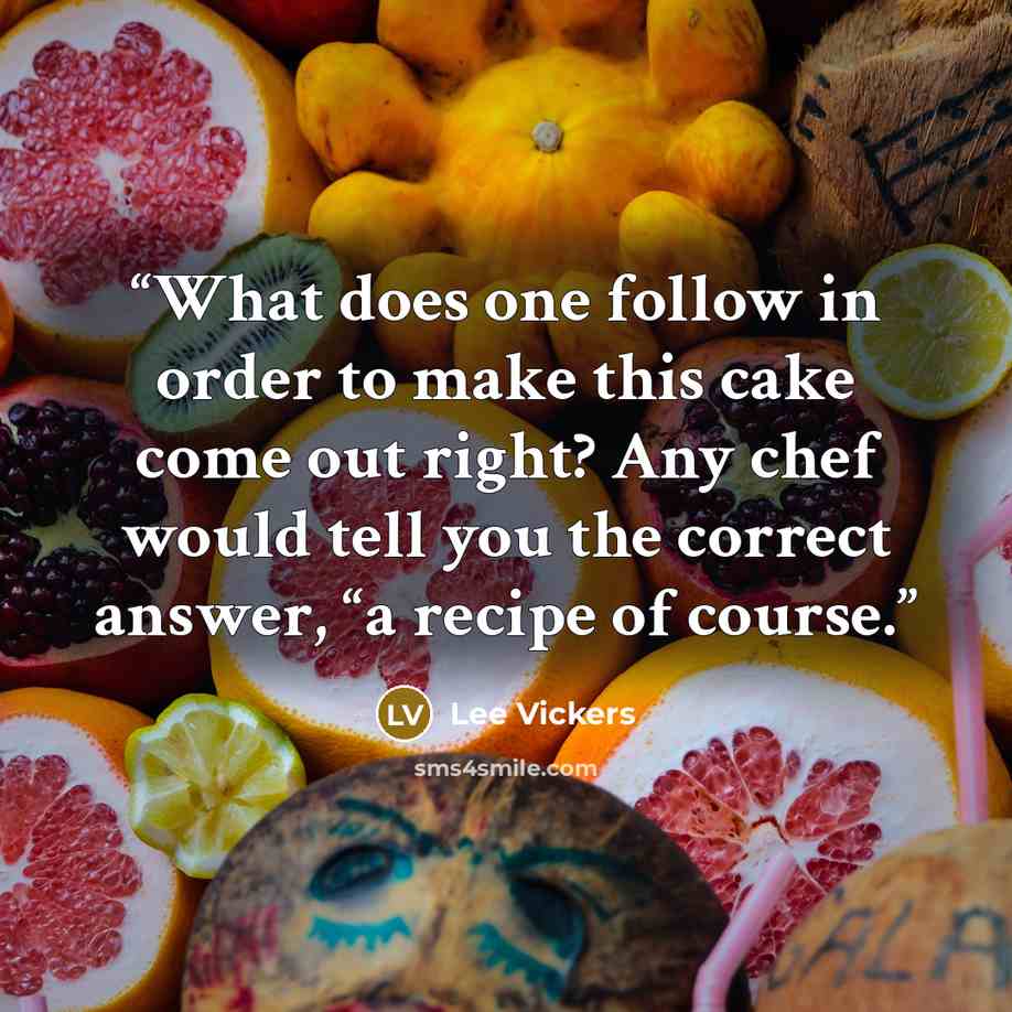 “What does one follow in order to make this cake come out right? Any chef would tell you the correct answer, “a recipe of course.” quote by Lee Vickers