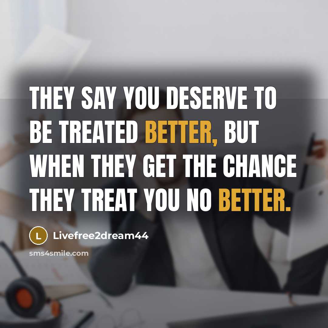 “They say you deserve to be treated better, but when they get the chance they treat you no better.” quote by Livefree2dream44