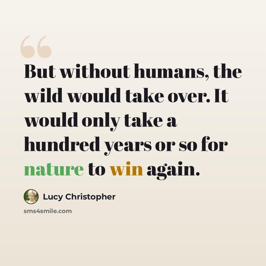 “But without humans, the wild would take over. It would only take a hundred years or so for nature to win again.” quote by Lucy Christopher