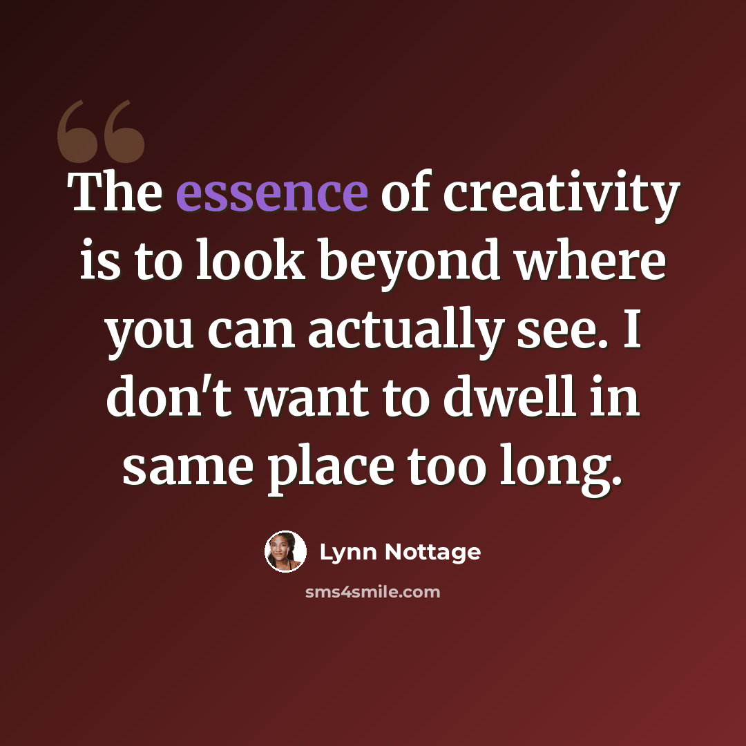 “The essence of creativity is to look beyond where you can actually see. I don't want to dwell in same place too long.” quote by Lynn Nottage