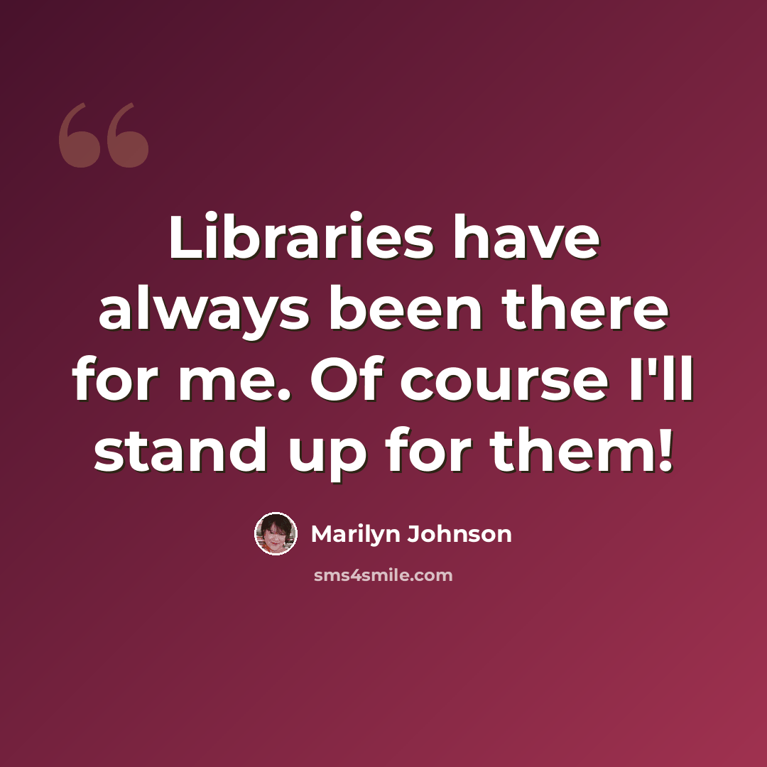 “Libraries have always been there for me. Of course I'll stand up for them!” quote by Marilyn Johnson