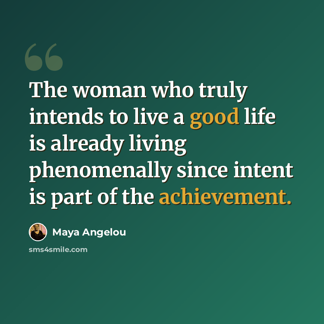 “The woman who truly intends to live a good life is already living phenomenally since intent is part of the achievement.” quote by Maya Angelou