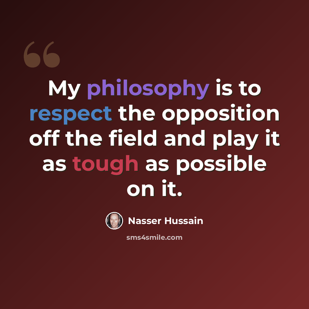 “My philosophy is to respect the opposition off the field and play it as tough as possible on it.” quote by Nasser Hussain