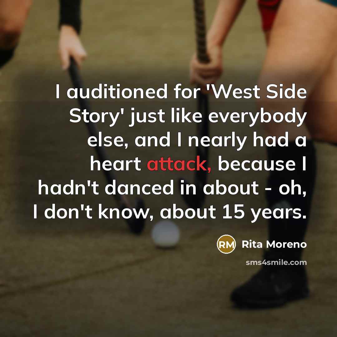 “I auditioned for 'West Side Story' just like everybody else, and I nearly had a heart attack, because I hadn't danced in about - oh, I don't know, about 15 years.” quote by Rita Moreno