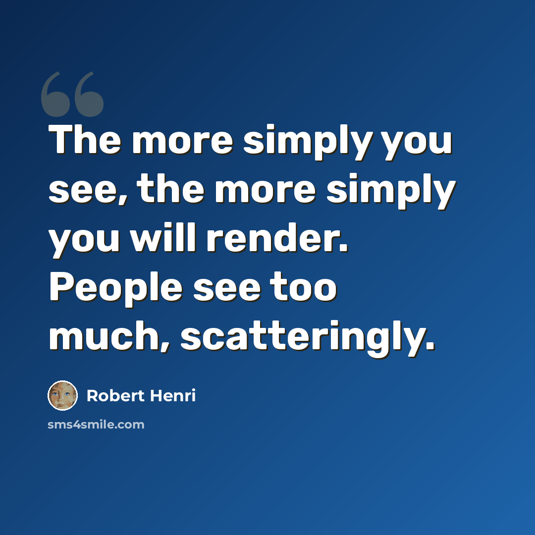 “The more simply you see, the more simply you will render. People see too much, scatteringly.” quote by Robert Henri