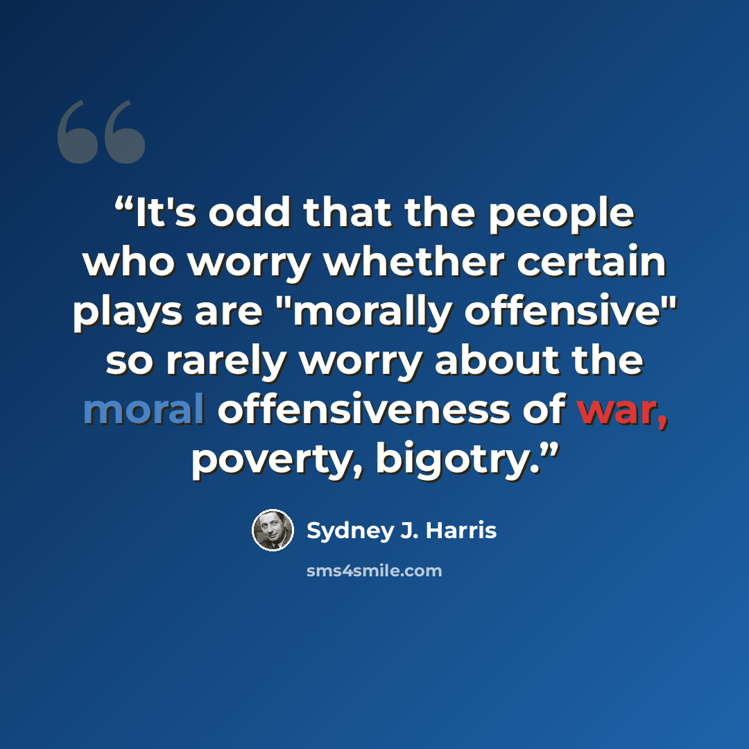 “It's odd that the people who worry whether certain plays are "morally offensive" so rarely worry about the moral offensiveness of war, poverty, bigotry.” quote by Sydney J. Harris