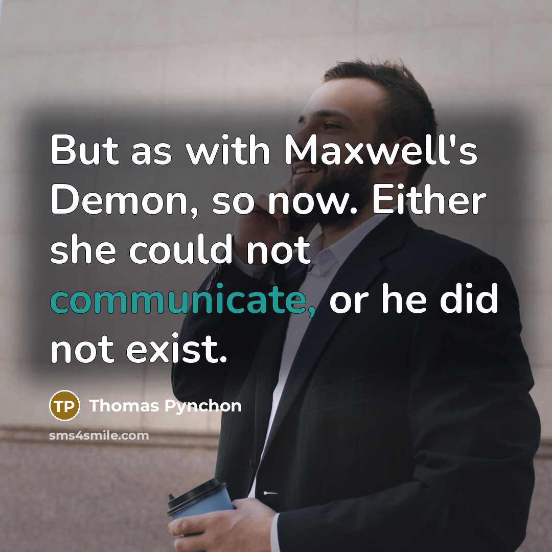 “But as with Maxwell's Demon, so now. Either she could not communicate, or he did not exist.” quote by Thomas Pynchon