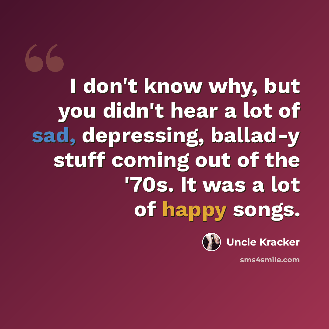 “I don't know why, but you didn't hear a lot of sad, depressing, ballad-y stuff coming out of the '70s. It was a lot of happy songs.” quote by Uncle Kracker