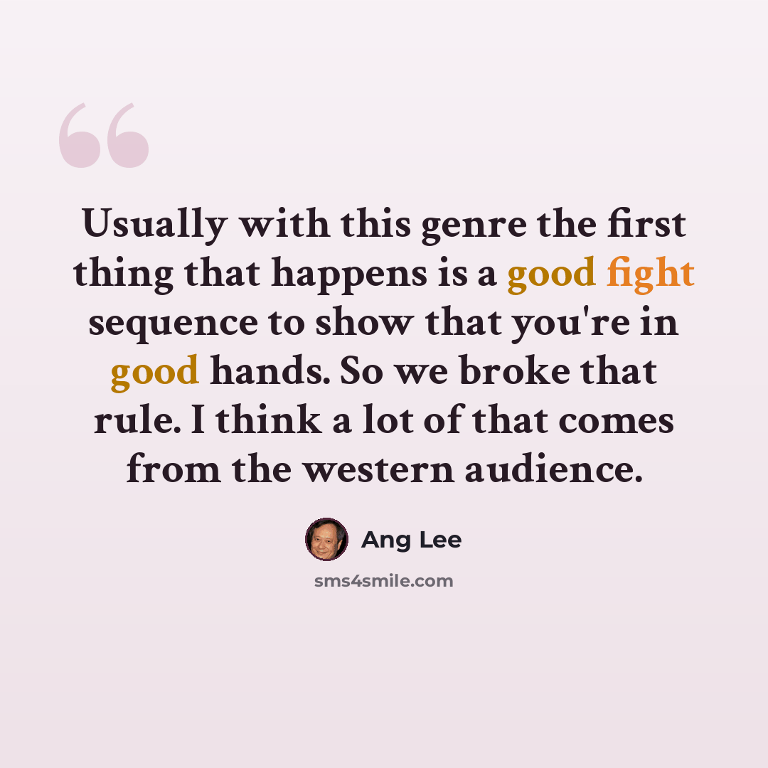 “Usually with this genre the first thing that happens is a good fight sequence to show that you're in good hands. So we broke that rule. I think a lot of that comes from the western audience.” quote by Ang Lee