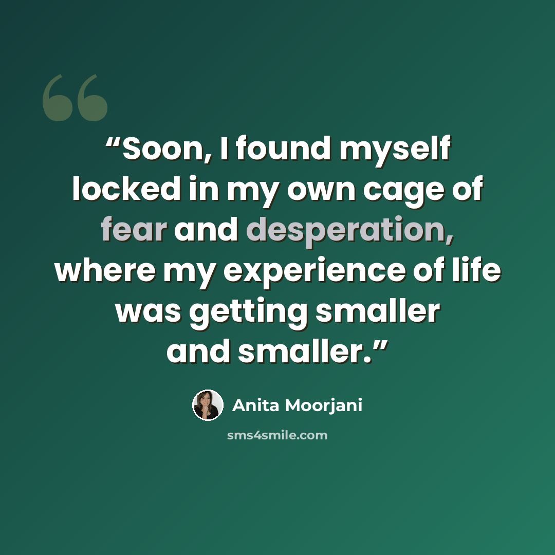 “Soon, I found myself locked in my own cage of fear and desperation, where my experience of life was getting smaller and smaller.” quote by Anita Moorjani