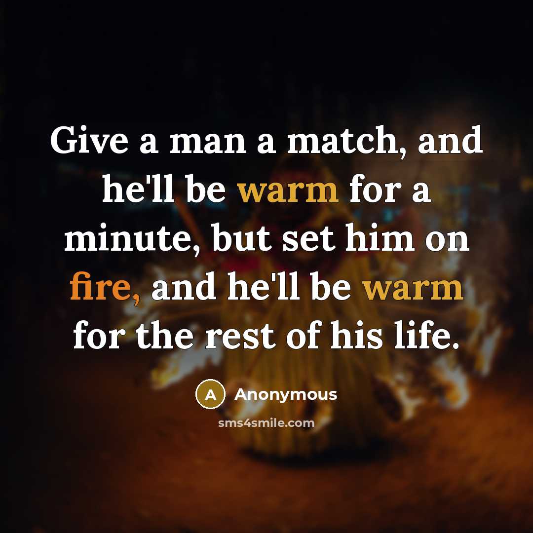 “Give a man a match, and he'll be warm for a minute, but set him on fire, and he'll be warm for the rest of his life.” quote by Anonymous