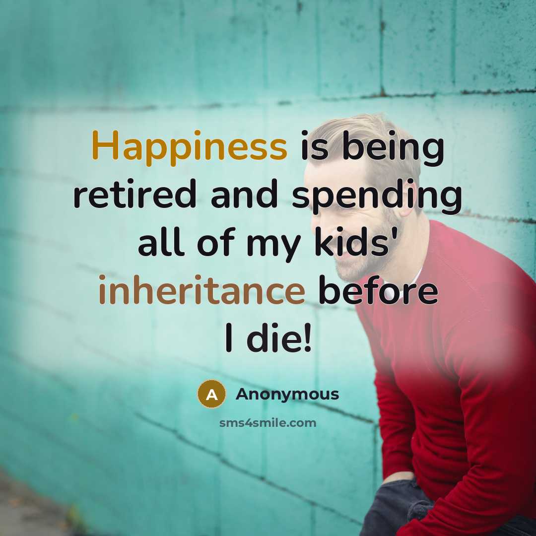 “Happiness is being retired and spending all of my kids' inheritance before I die!” quote by Anonymous