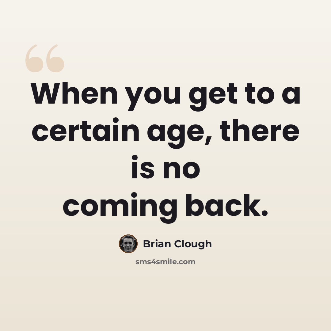 “When you get to a certain age, there is no coming back.” quote by Brian Clough