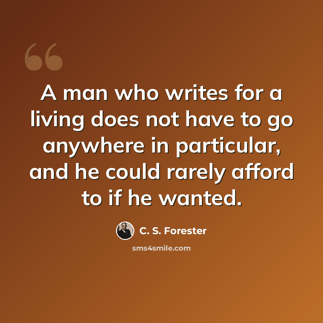 “A man who writes for a living does not have to go anywhere in particular, and he could rarely afford to if he wanted.” quote by C. S. Forester
