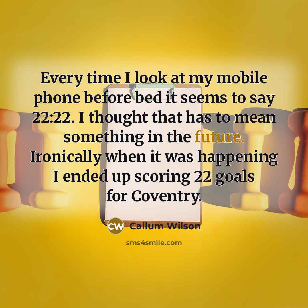 “Every time I look at my mobile phone before bed it seems to say 22:22. I thought that has to mean something in the future. Ironically when it was happening I ended up scoring 22 goals for Coventry.” quote by Callum Wilson