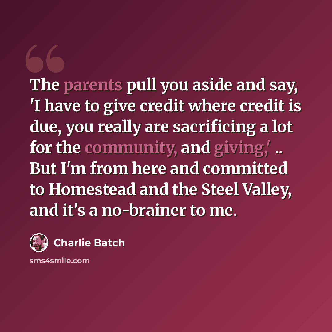 “The parents pull you aside and say, 'I have to give credit where credit is due, you really are sacrificing a lot for the community, and giving,' .. But I'm from here and committed to Homestead and the Steel Valley, and it's a no-brainer to me.” quote by Charlie Batch