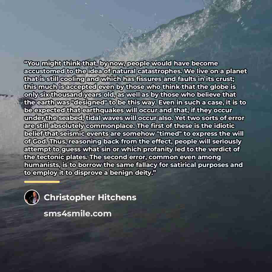 “You might think that, by now, people would have become accustomed to the idea of natural catastrophes. We live on a planet that is still cooling and which has fissures and faults in its crust; this much is accepted even by those who think that the globe is only six thousand years old, as well as…” quote by Christopher Hitchens