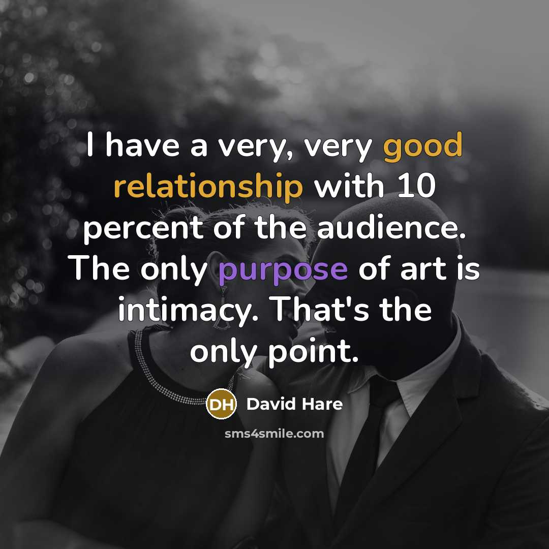 “I have a very, very good relationship with 10 percent of the audience. The only purpose of art is intimacy. That's the only point.” quote by David Hare