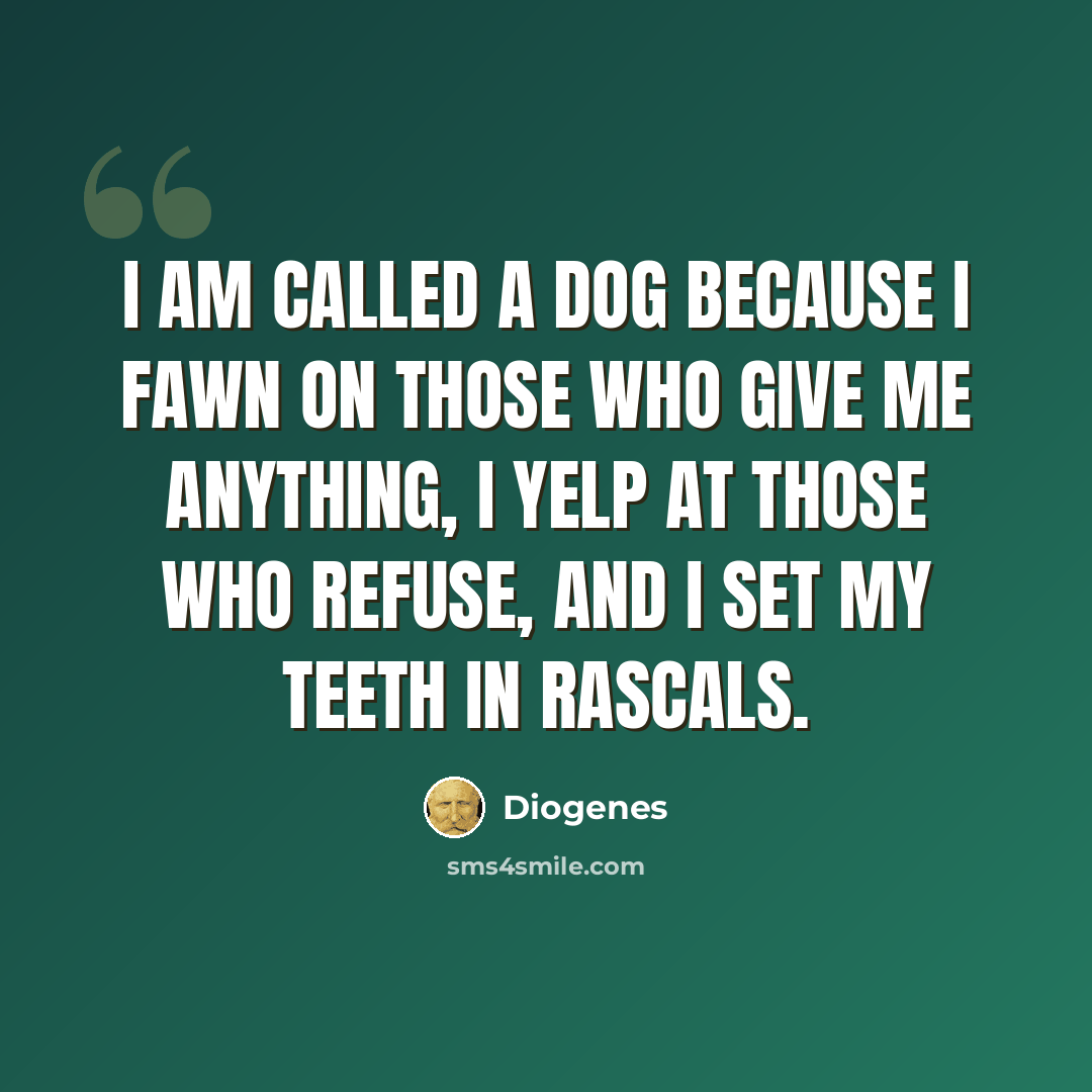 “I am called a dog because I fawn on those who give me anything, I yelp at those who refuse, and I set my teeth in rascals.” quote by Diogenes