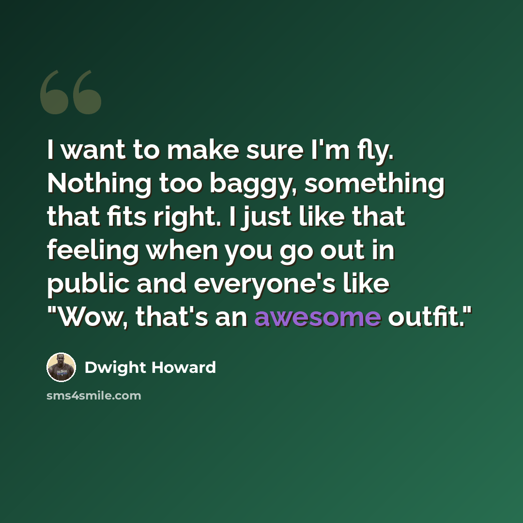 “I want to make sure I'm fly. Nothing too baggy, something that fits right. I just like that feeling when you go out in public and everyone's like "Wow, that's an awesome outfit."” quote by Dwight Howard