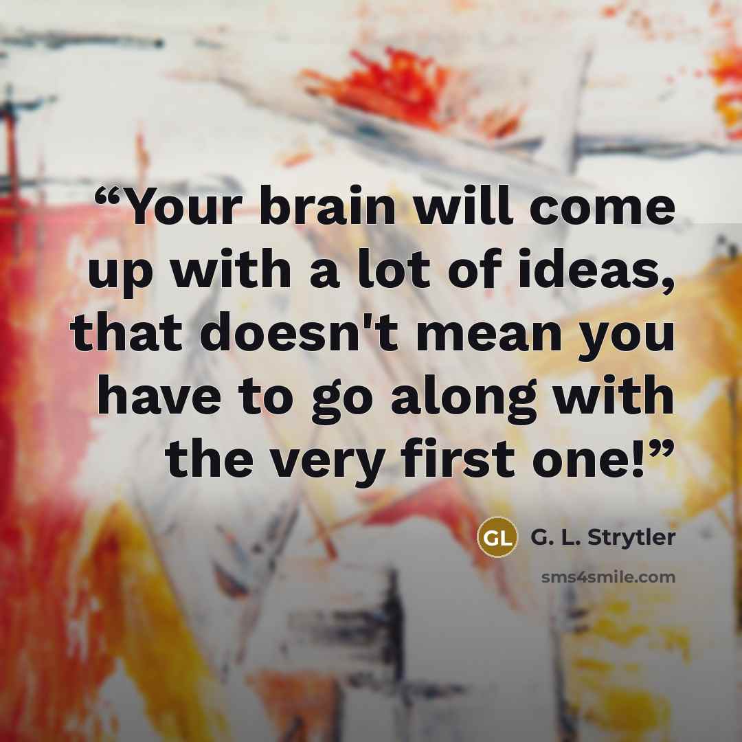 “Your brain will come up with a lot of ideas, that doesn't mean you have to go along with the very first one!” quote by G. L. Strytler