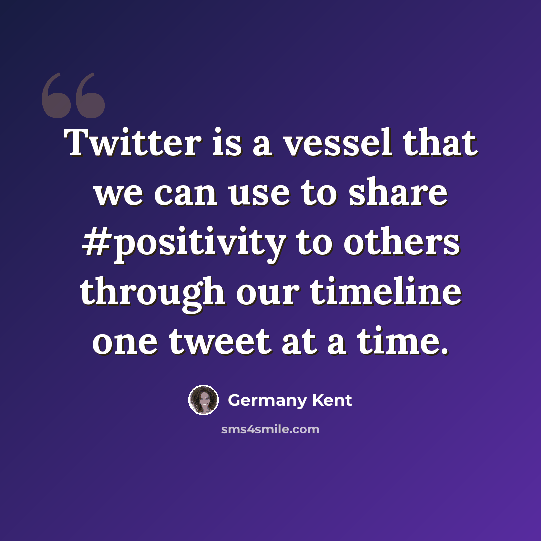 “Twitter is a vessel that we can use to share #positivity to others through our timeline one tweet at a time.” quote by Germany Kent