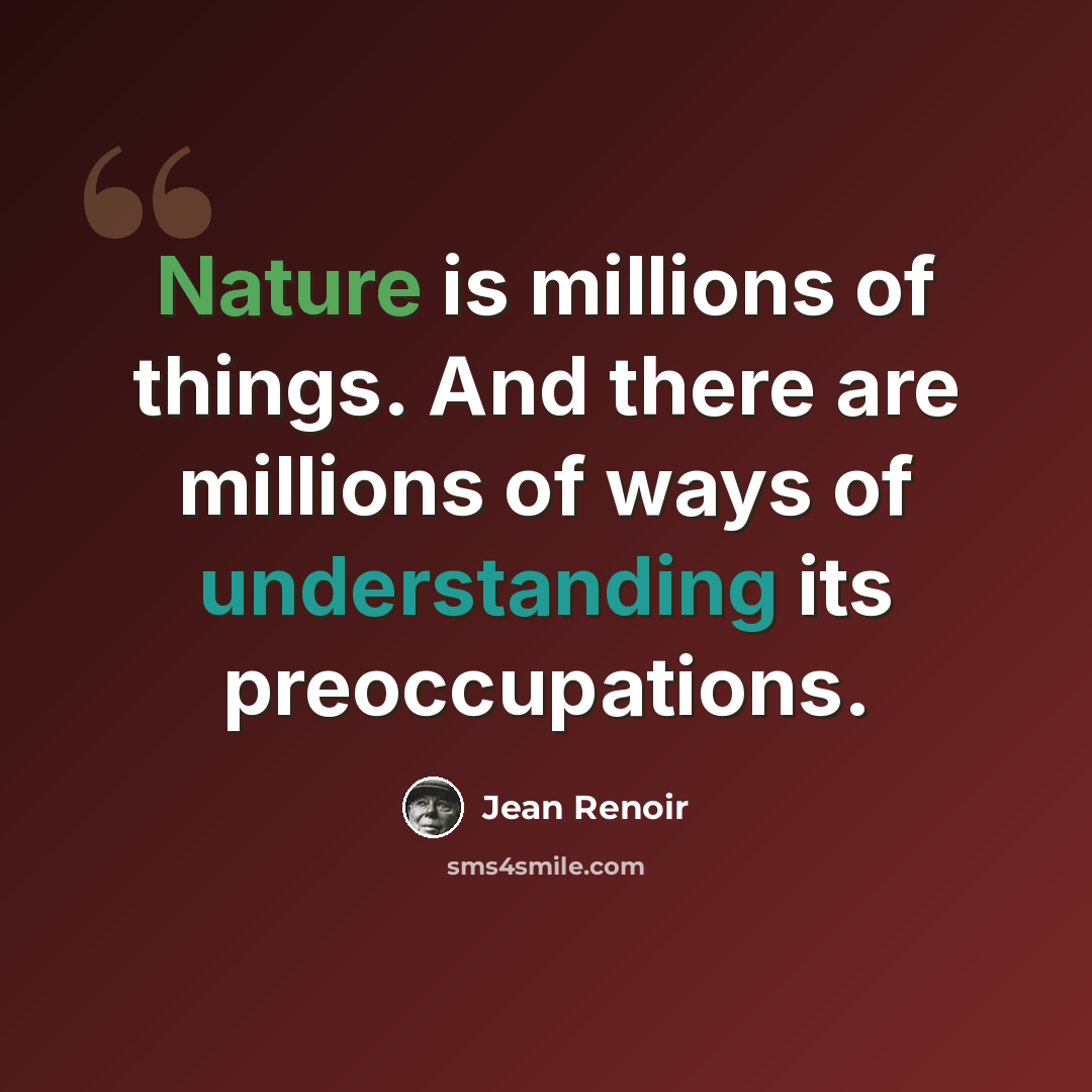 “Nature is millions of things. And there are millions of ways of understanding its preoccupations.” quote by Jean Renoir
