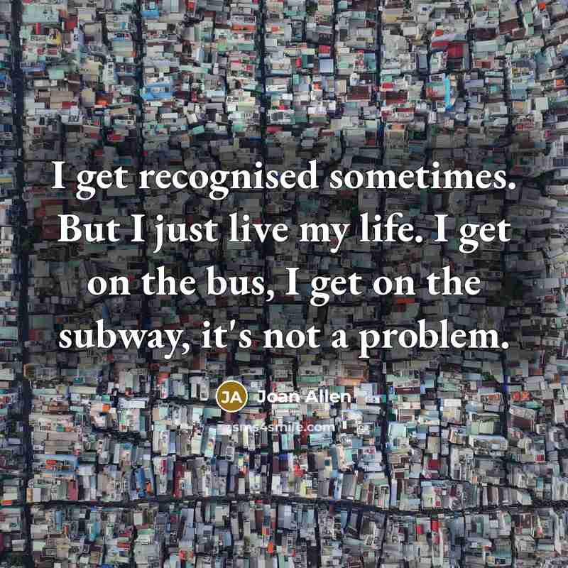 “I get recognised sometimes. But I just live my life. I get on the bus, I get on the subway, it's not a problem.” quote by Joan Allen