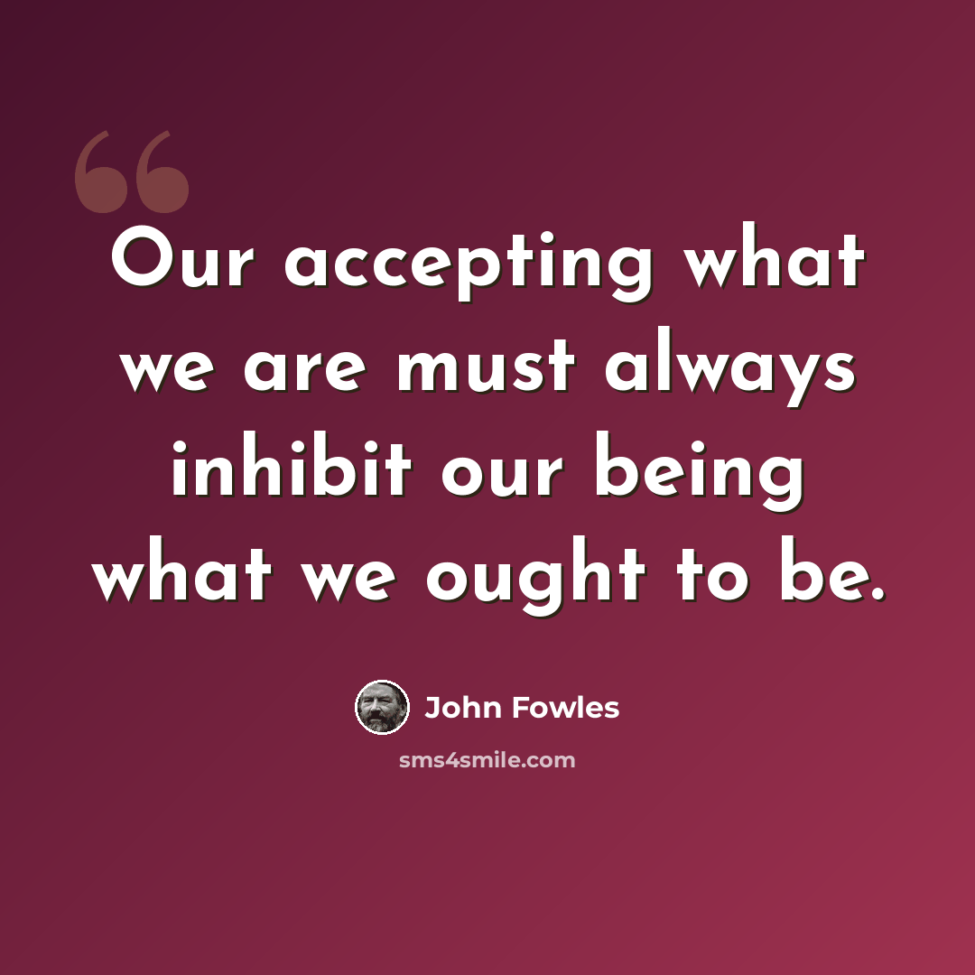 “Our accepting what we are must always inhibit our being what we ought to be.” quote by John Fowles