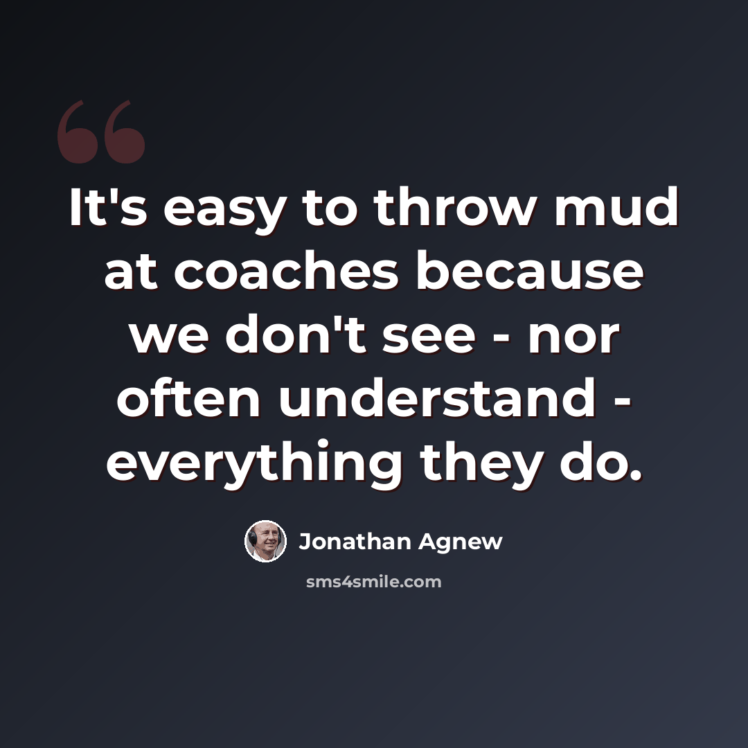 “It's easy to throw mud at coaches because we don't see - nor often understand - everything they do.” quote by Jonathan Agnew