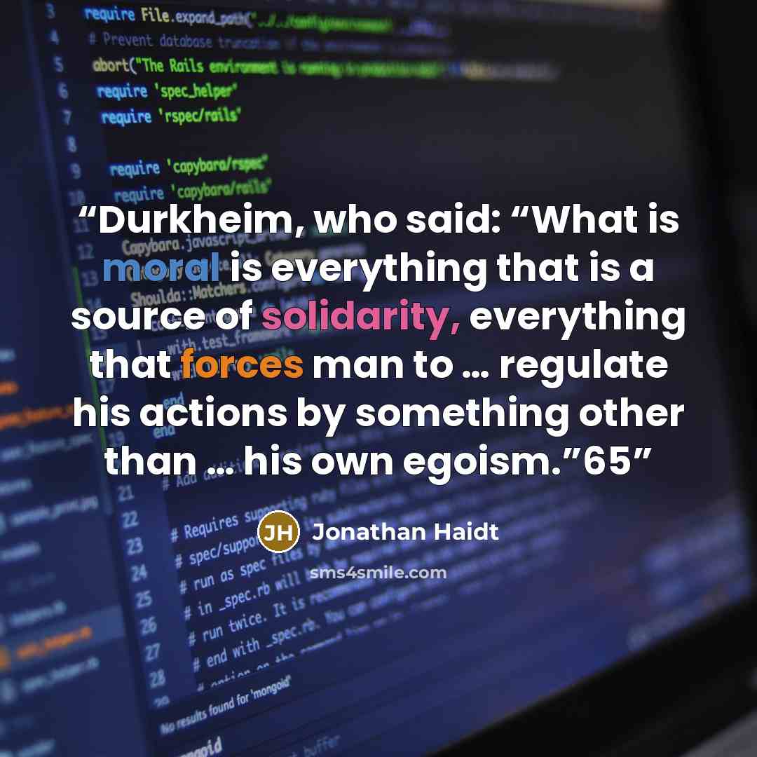“Durkheim, who said: “What is moral is everything that is a source of solidarity, everything that forces man to … regulate his actions by something other than … his own egoism.”65” quote by Jonathan Haidt