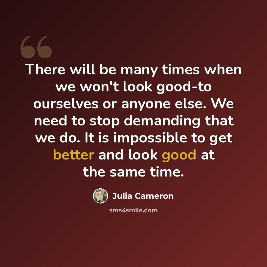 “There will be many times when we won't look good-to ourselves or anyone else. We need to stop demanding that we do. It is impossible to get better and look good at the same time.” quote by Julia Cameron
