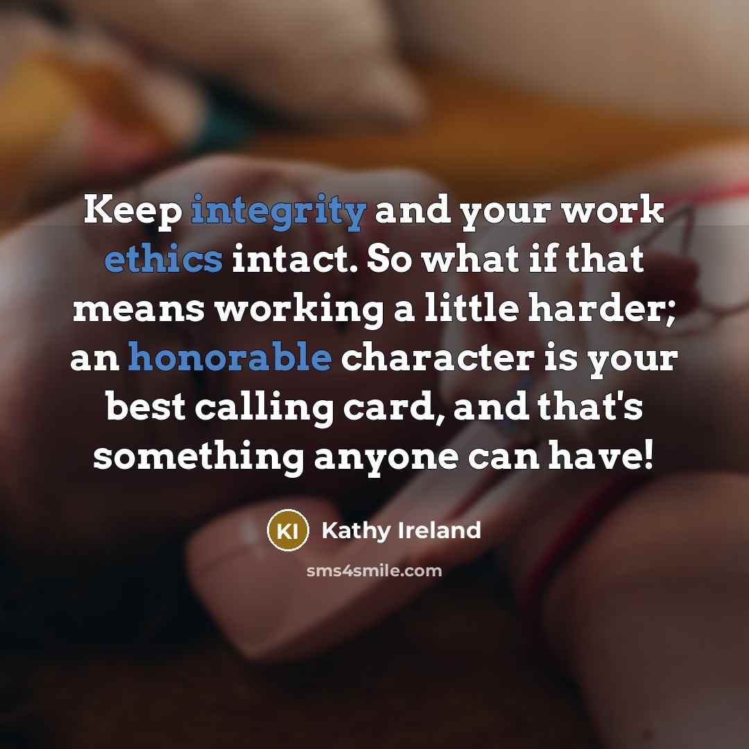 “Keep integrity and your work ethics intact. So what if that means working a little harder; an honorable character is your best calling card, and that's something anyone can have!” quote by Kathy Ireland