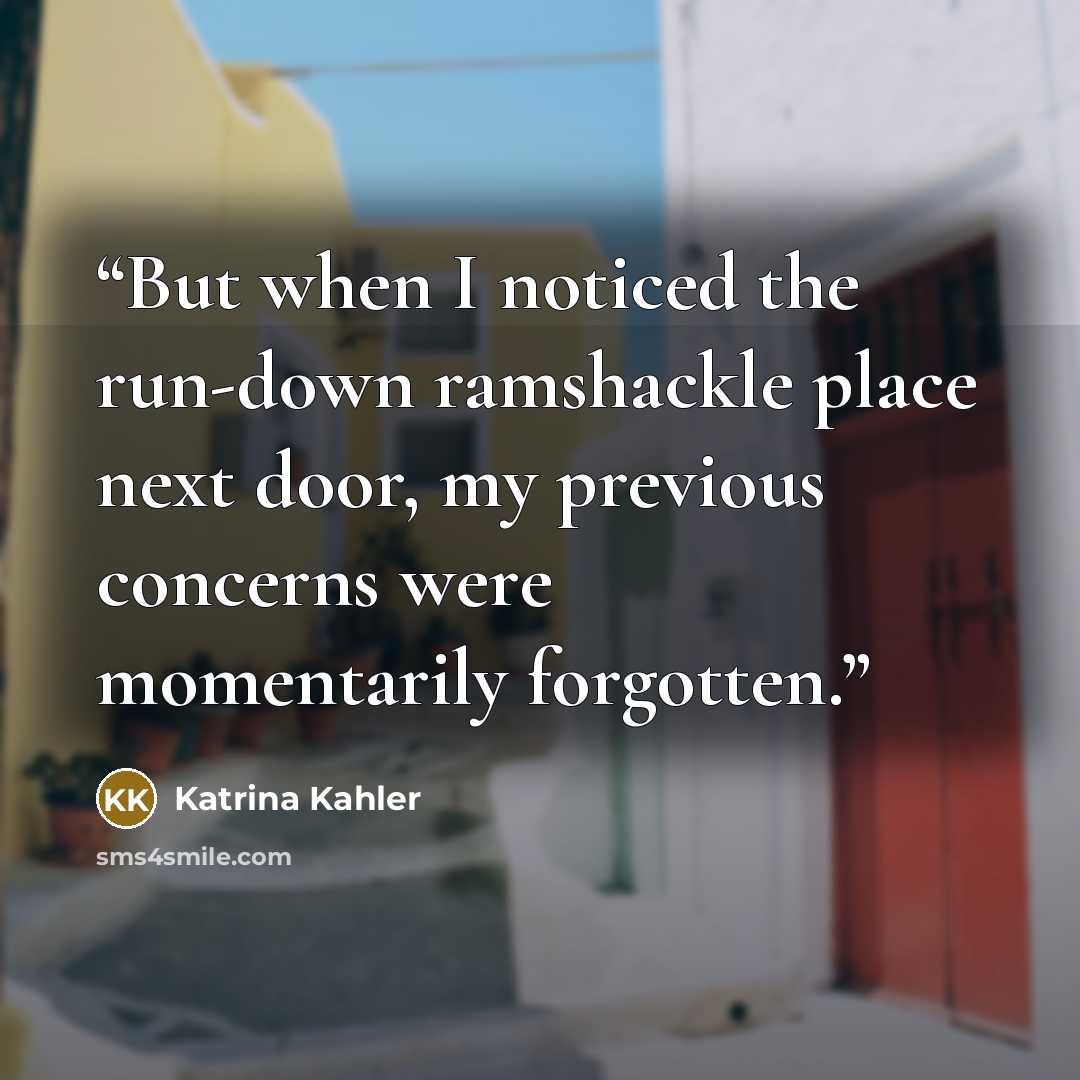 “But when I noticed the run-down ramshackle place next door, my previous concerns were momentarily forgotten.” quote by Katrina Kahler