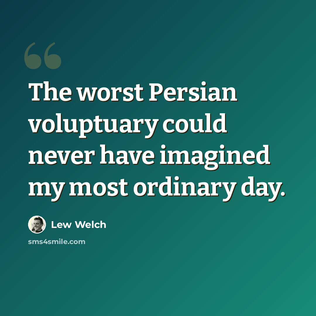 “The worst Persian voluptuary could never have imagined my most ordinary day.” quote by Lew Welch