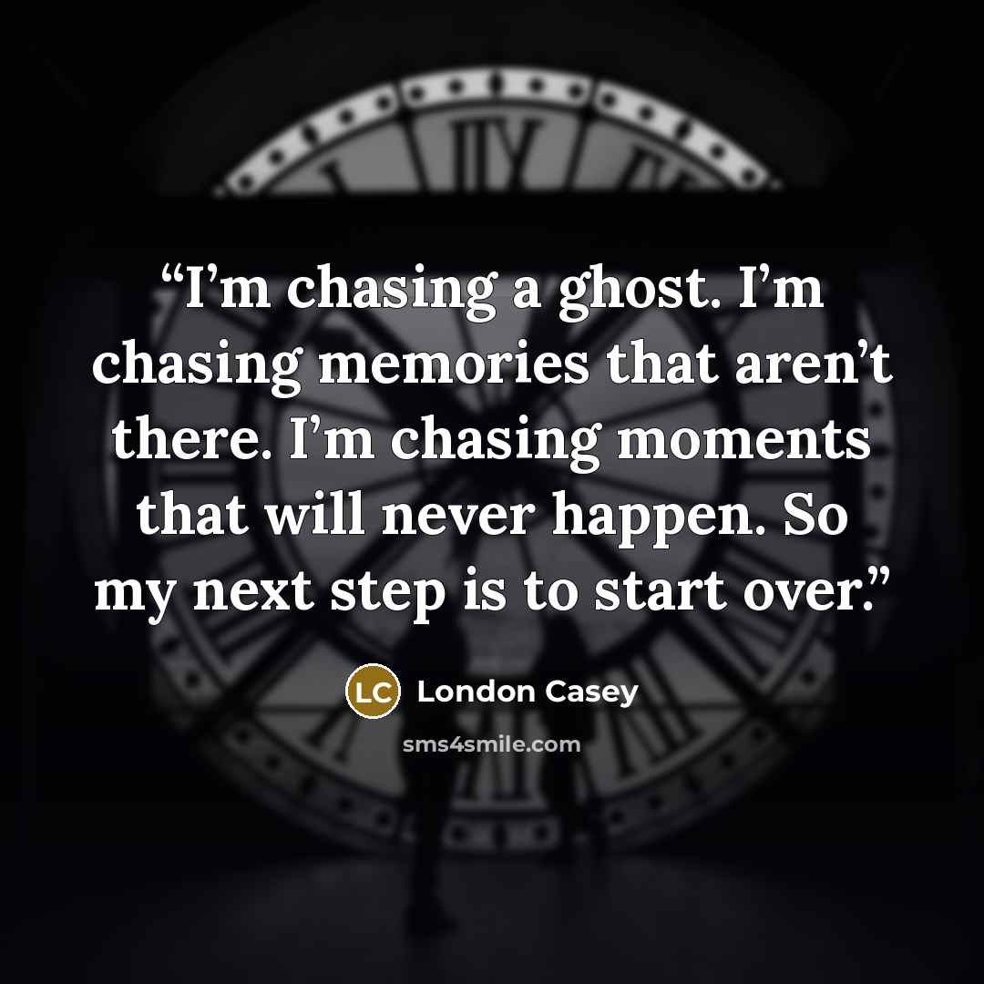 “I’m chasing a ghost. I’m chasing memories that aren’t there. I’m chasing moments that will never happen. So my next step is to start over.” quote by London Casey