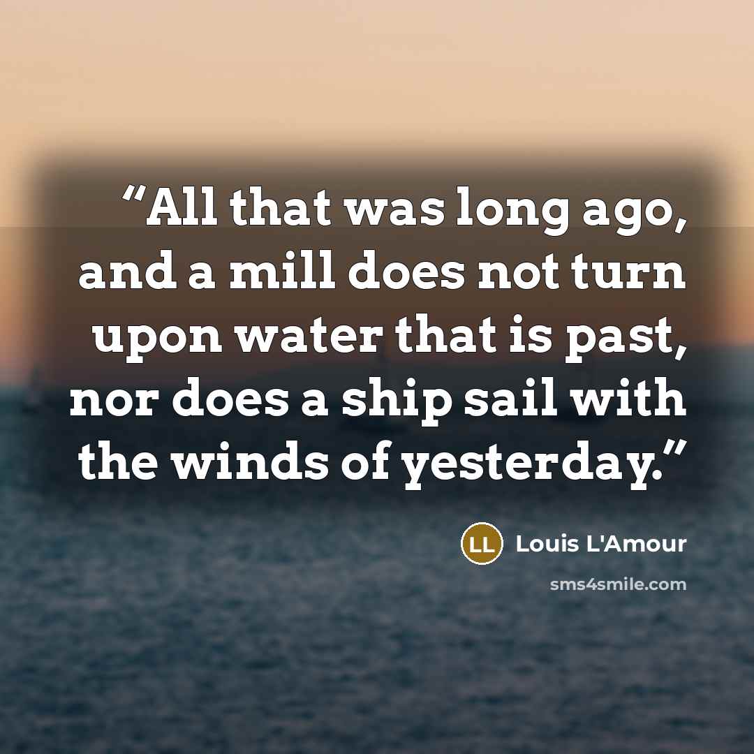“All that was long ago, and a mill does not turn upon water that is past, nor does a ship sail with the winds of yesterday.” quote by Louis L'Amour