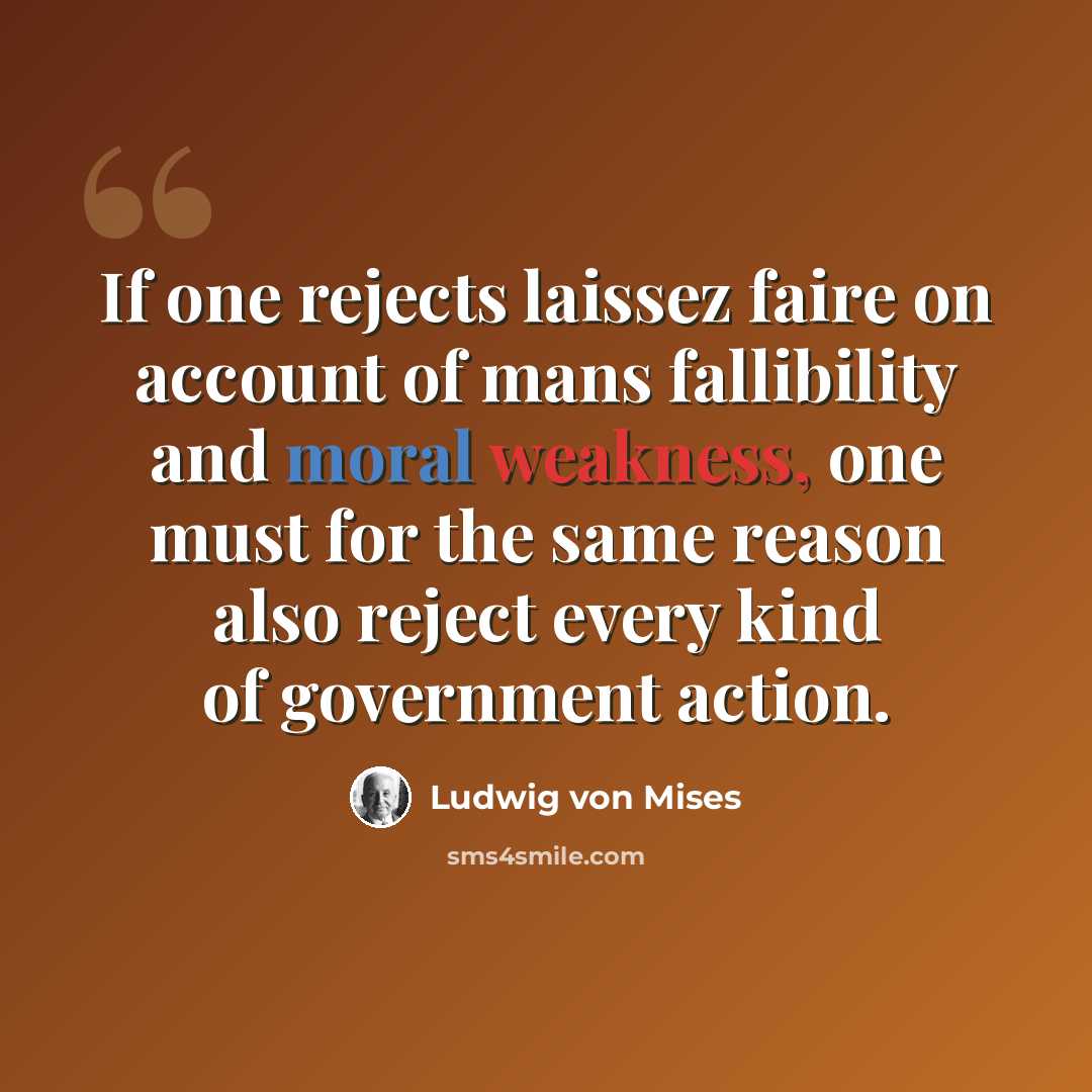 “If one rejects laissez faire on account of mans fallibility and moral weakness, one must for the same reason also reject every kind of government action.” quote by Ludwig von Mises