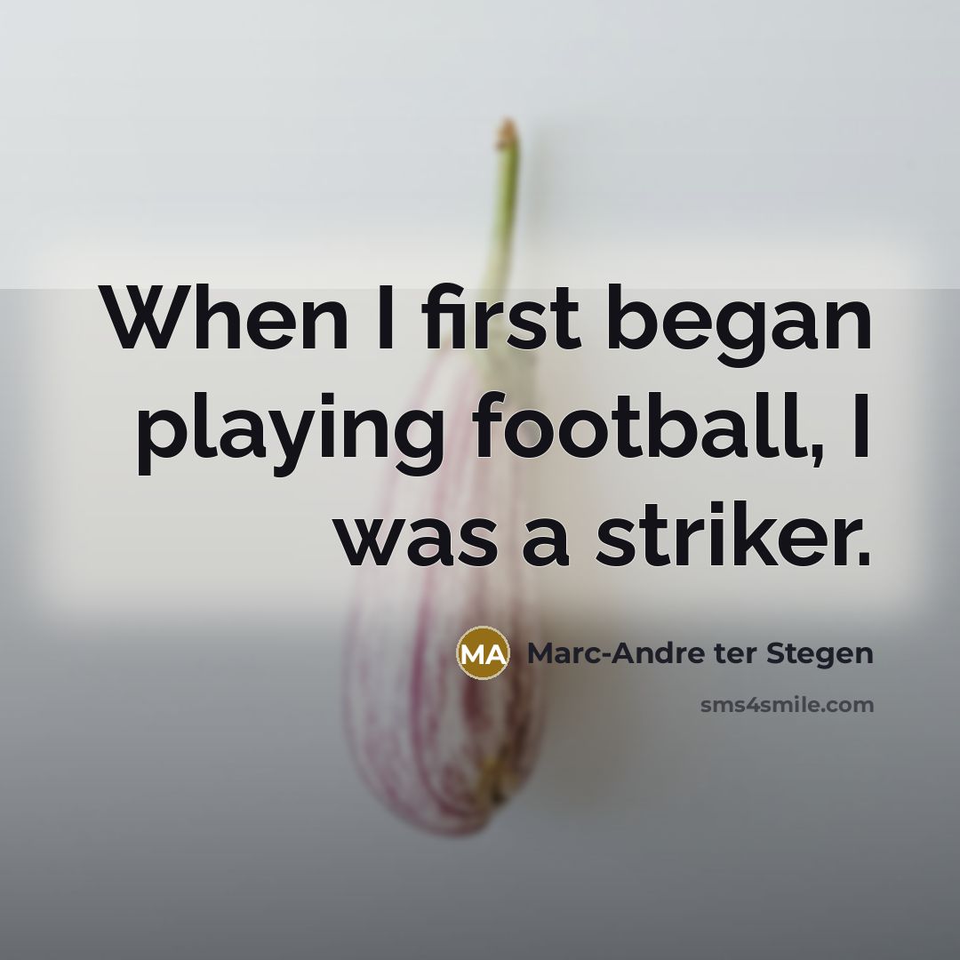 “When I first began playing football, I was a striker.” quote by Marc-Andre ter Stegen