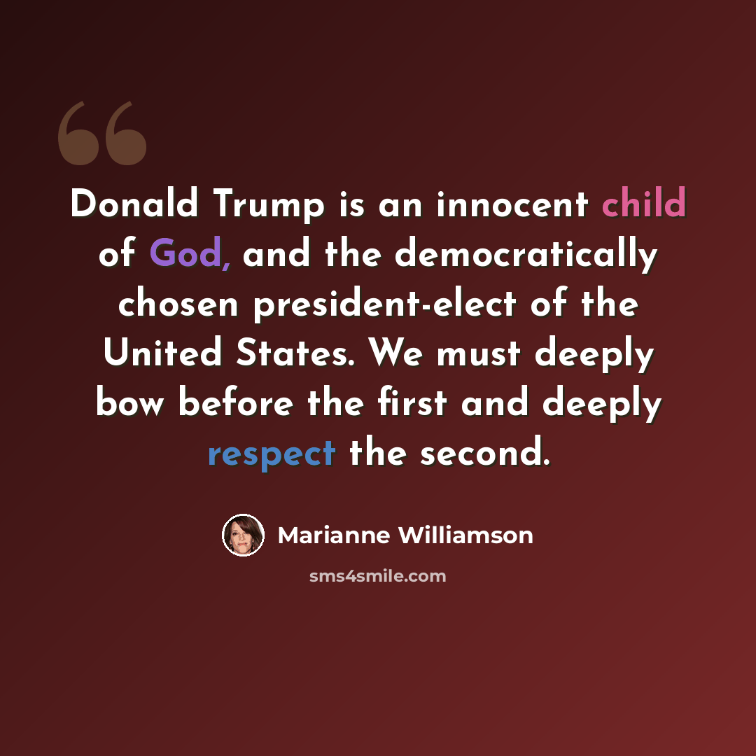 “Donald Trump is an innocent child of God, and the democratically chosen president-elect of the United States. We must deeply bow before the first and deeply respect the second.” quote by Marianne Williamson