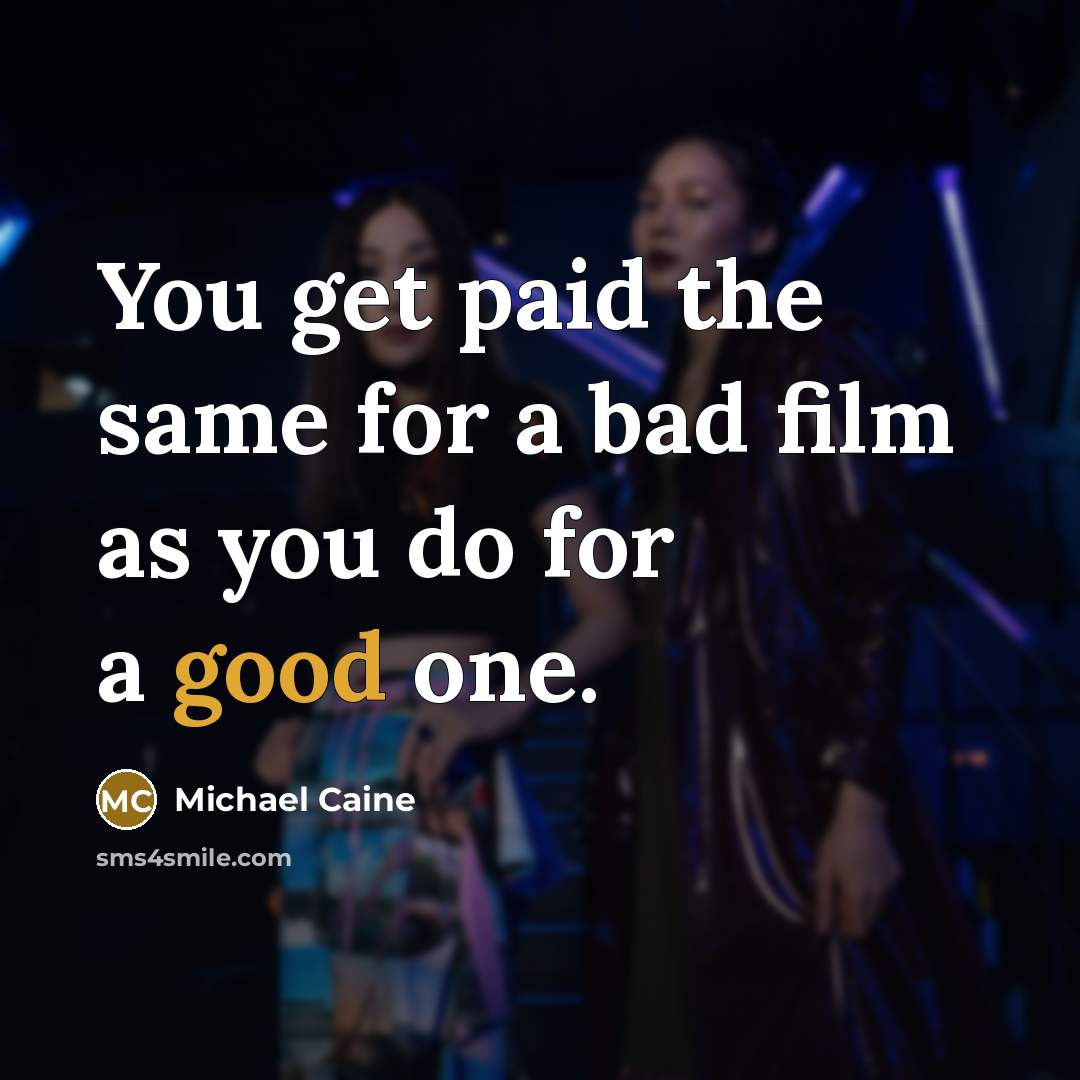 “You get paid the same for a bad film as you do for a good one.” quote by Michael Caine