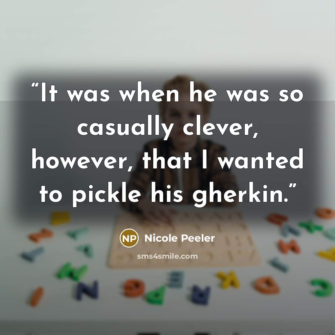 “It was when he was so casually clever, however, that I wanted to pickle his gherkin.” quote by Nicole Peeler