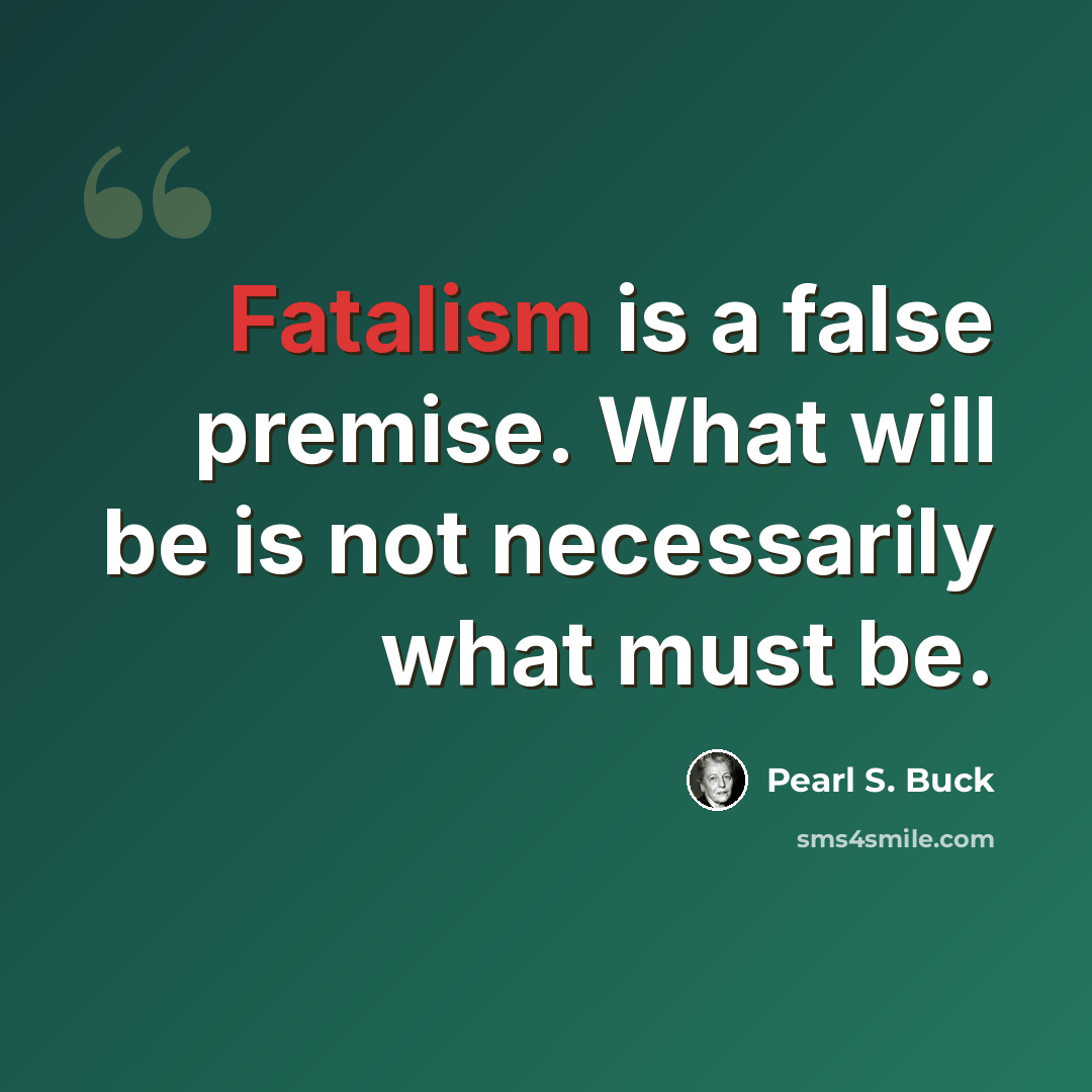 “Fatalism is a false premise. What will be is not necessarily what must be.” quote by Pearl S. Buck