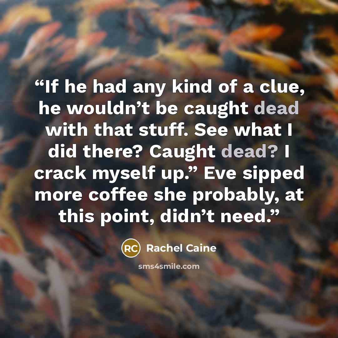 “If he had any kind of a clue, he wouldn’t be caught dead with that stuff. See what I did there? Caught dead? I crack myself up.” Eve sipped more coffee she probably, at this point, didn’t need.” quote by Rachel Caine